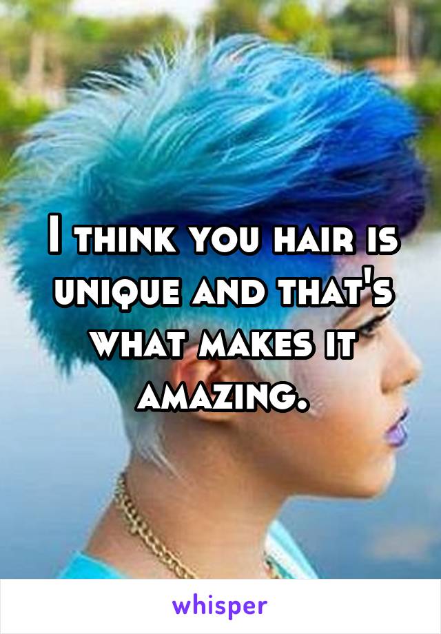 I think you hair is unique and that's what makes it amazing.