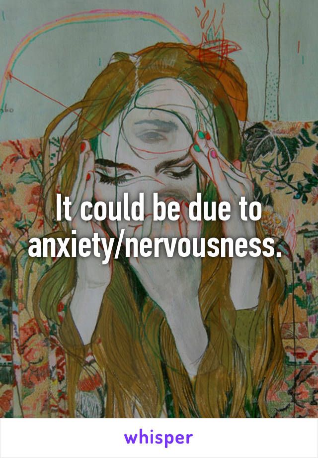 It could be due to anxiety/nervousness. 