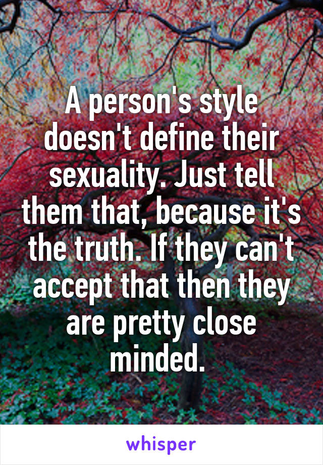 A person's style doesn't define their sexuality. Just tell them that, because it's the truth. If they can't accept that then they are pretty close minded. 