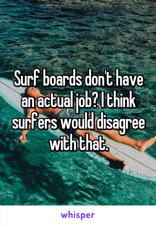 Surf boards don't have an actual job? I think surfers would disagree with that.