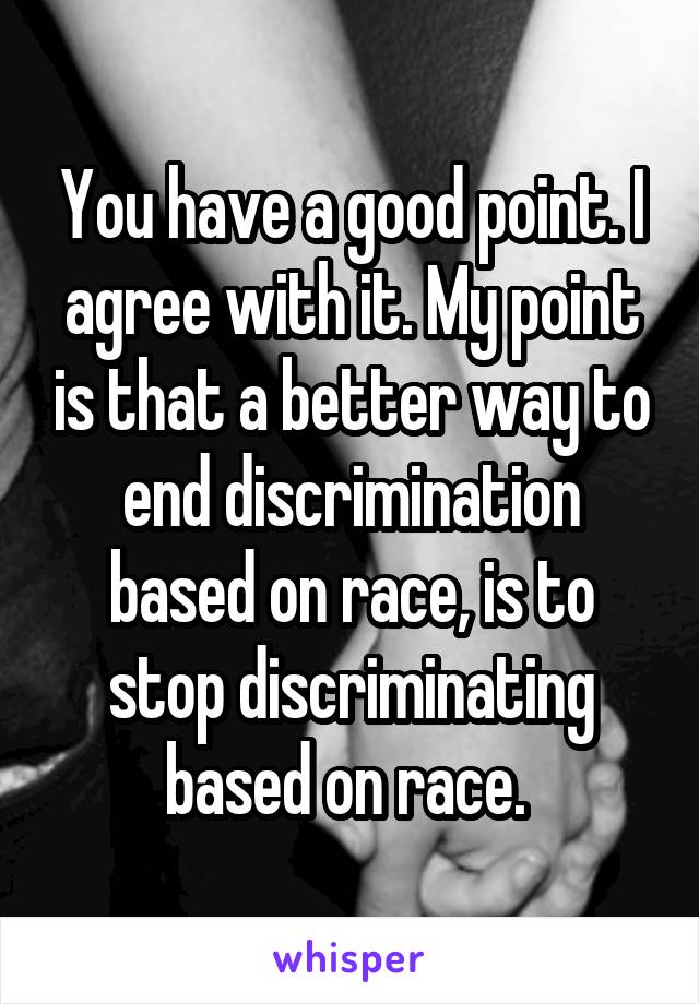 You have a good point. I agree with it. My point is that a better way to end discrimination based on race, is to stop discriminating based on race. 