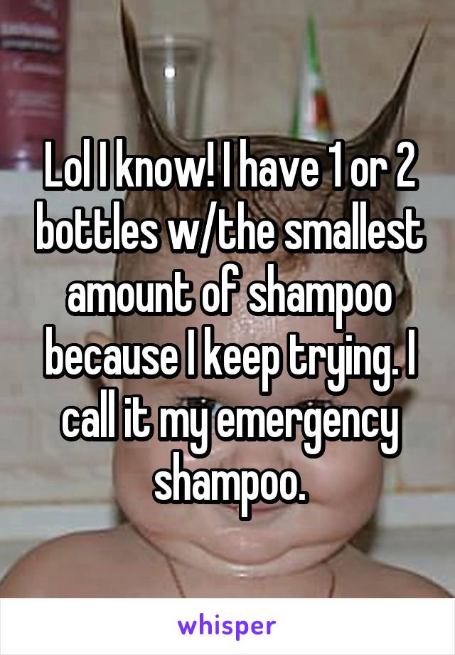 Lol I know! I have 1 or 2 bottles w/the smallest amount of shampoo because I keep trying. I call it my emergency shampoo.