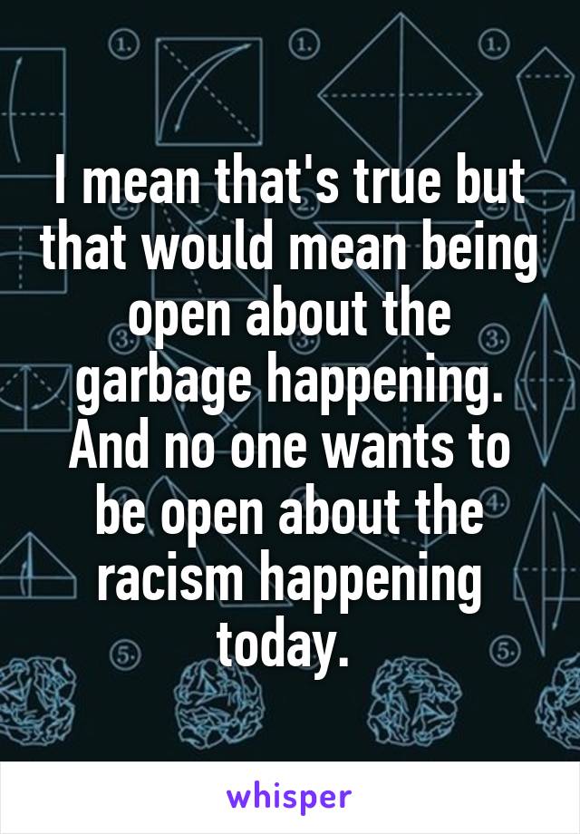 I mean that's true but that would mean being open about the garbage happening. And no one wants to be open about the racism happening today. 