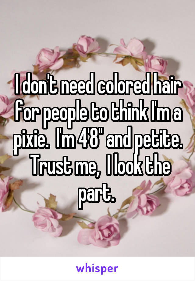 I don't need colored hair for people to think I'm a pixie.  I'm 4'8" and petite.  Trust me,  I look the part. 