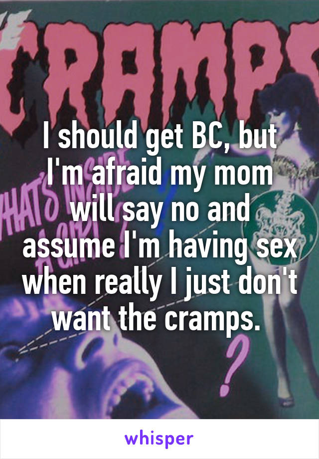I should get BC, but I'm afraid my mom will say no and assume I'm having sex when really I just don't want the cramps. 
