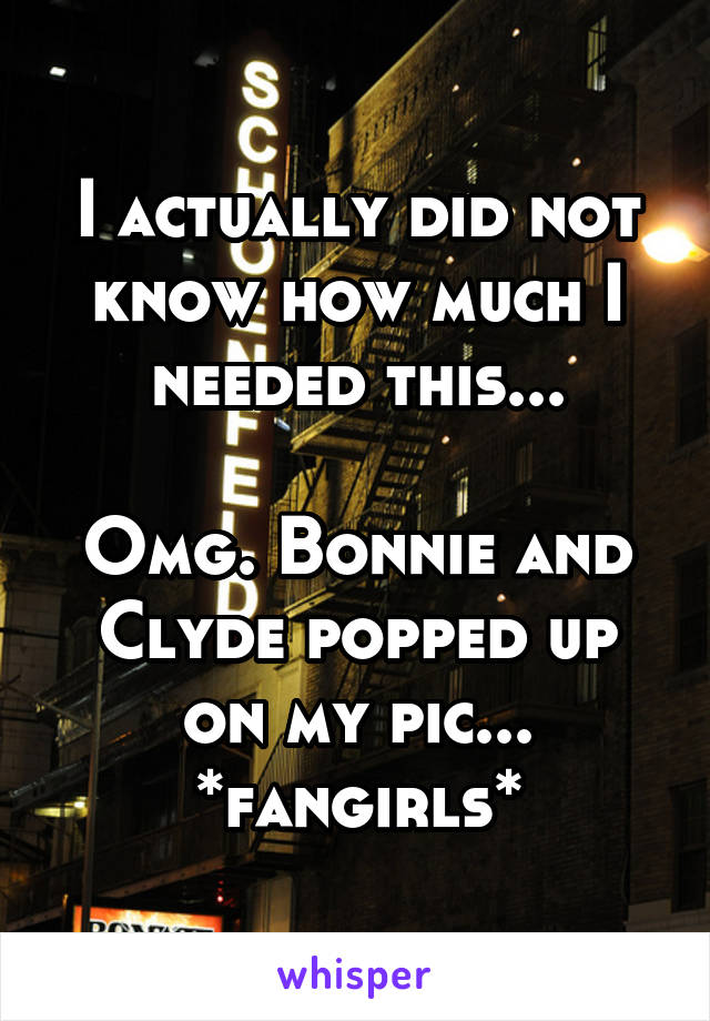 I actually did not know how much I needed this...

Omg. Bonnie and Clyde popped up on my pic... *fangirls*