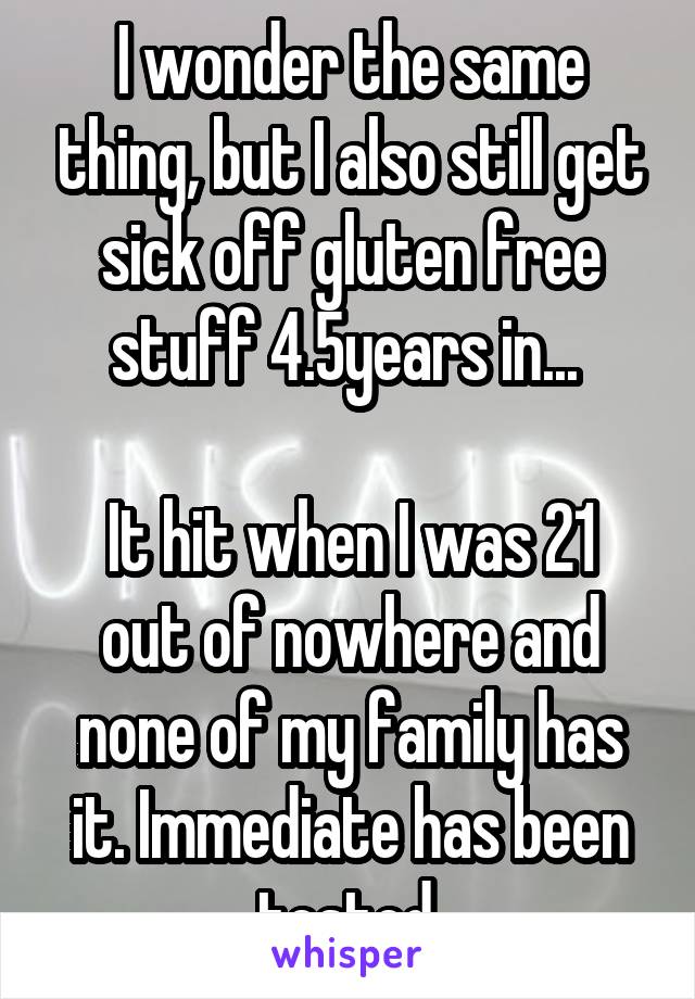 I wonder the same thing, but I also still get sick off gluten free stuff 4.5years in... 

It hit when I was 21 out of nowhere and none of my family has it. Immediate has been tested.