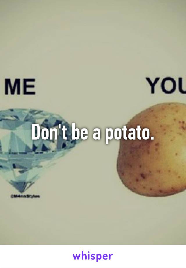 Don't be a potato.