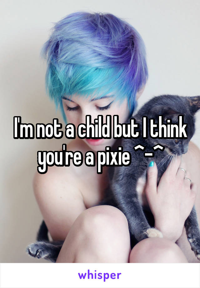 I'm not a child but I think you're a pixie ^-^