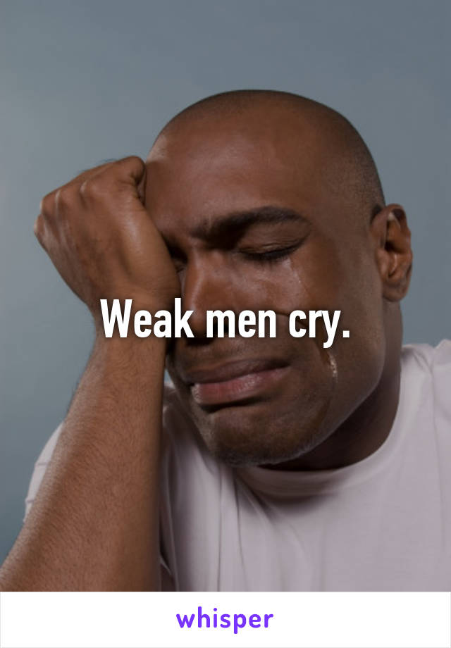 Weak men cry.