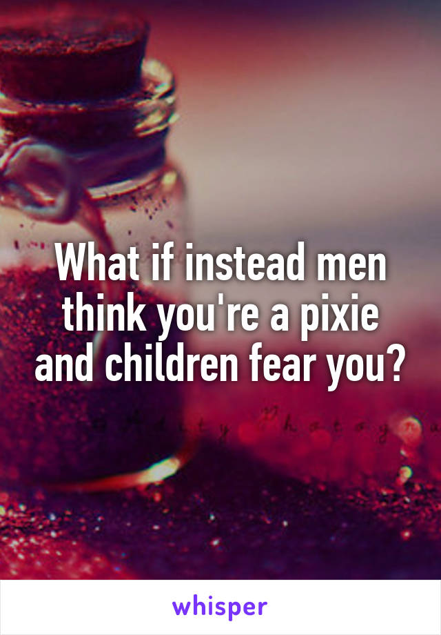 What if instead men think you're a pixie and children fear you?