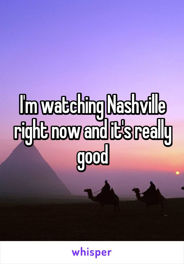 I'm watching Nashville right now and it's really good