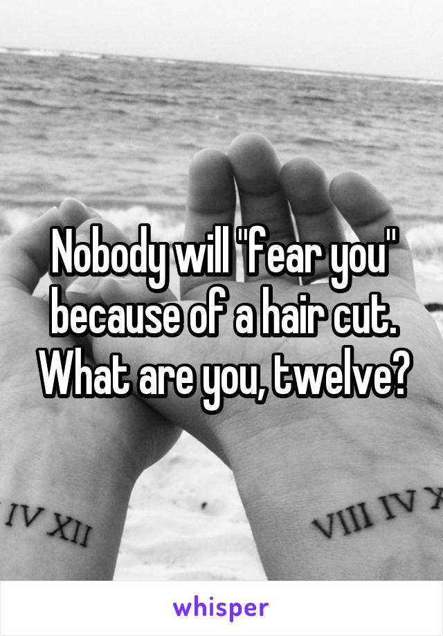 Nobody will "fear you" because of a hair cut. What are you, twelve?