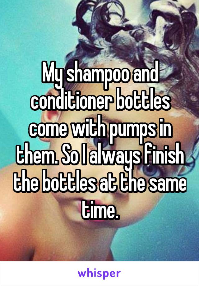 My shampoo and conditioner bottles come with pumps in them. So I always finish the bottles at the same time.