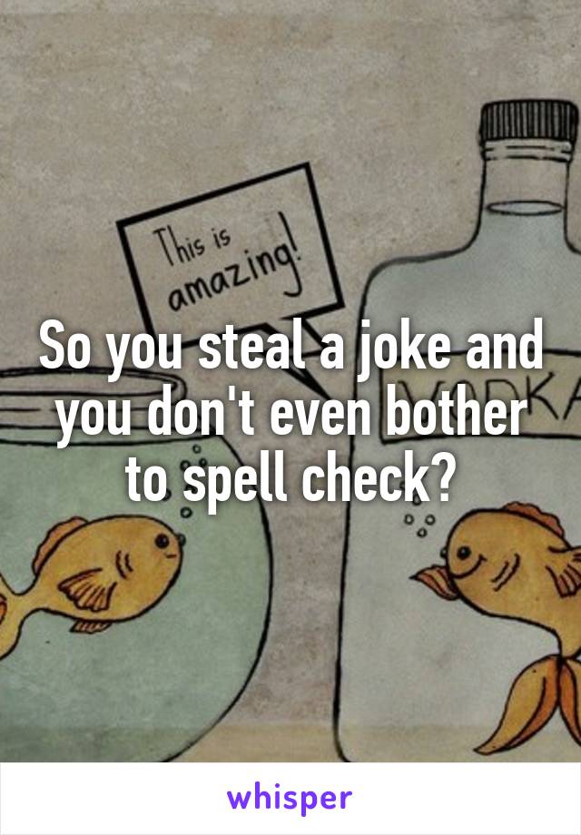 So you steal a joke and you don't even bother to spell check?