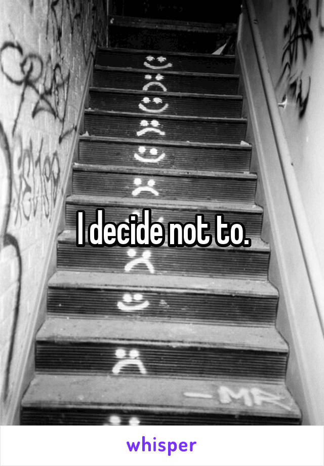 I decide not to.