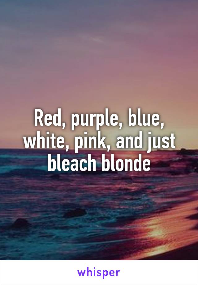 Red, purple, blue, white, pink, and just bleach blonde