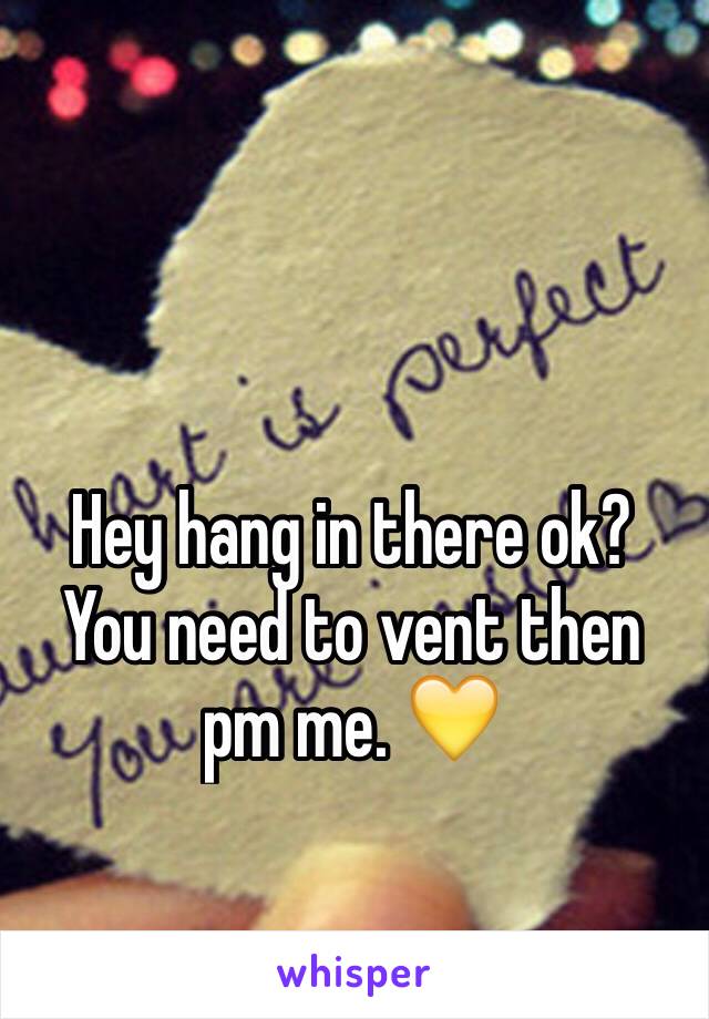 Hey hang in there ok? You need to vent then pm me. 💛