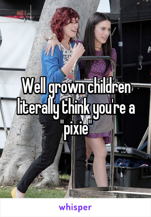 Well grown children literally think you're a "pixie"