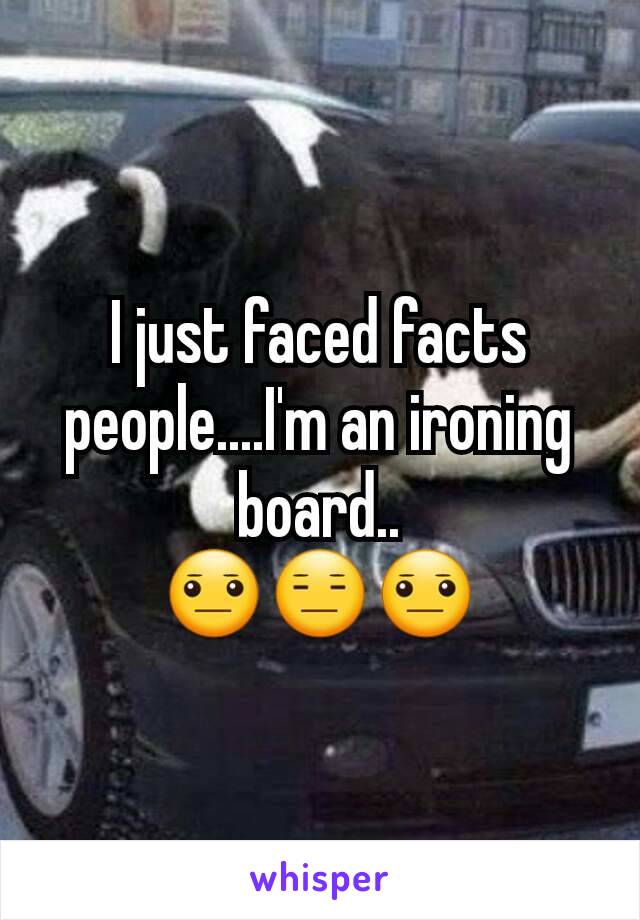 I just faced facts people....I'm an ironing board..
😐😑😐