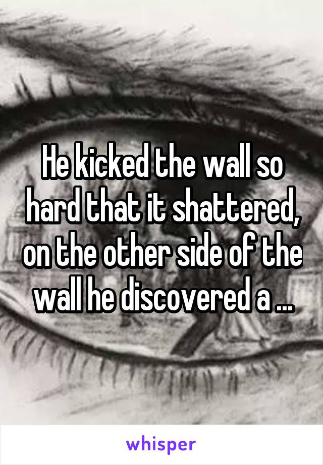 He kicked the wall so hard that it shattered, on the other side of the wall he discovered a ...