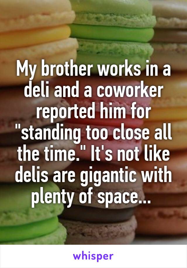My brother works in a deli and a coworker reported him for "standing too close all the time." It's not like delis are gigantic with plenty of space... 