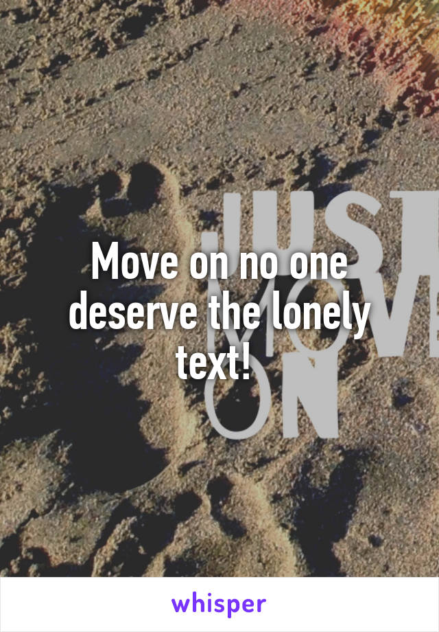 Move on no one deserve the lonely text! 