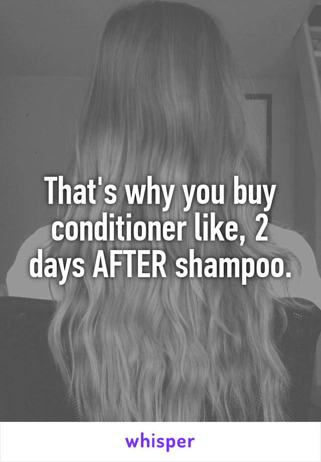 That's why you buy conditioner like, 2 days AFTER shampoo.