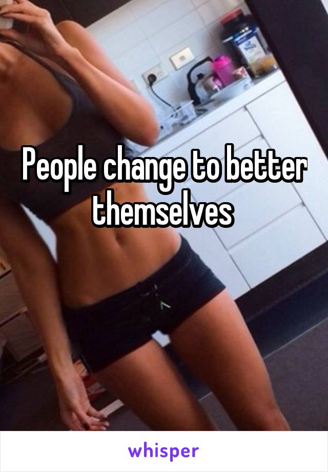 People change to better themselves 

