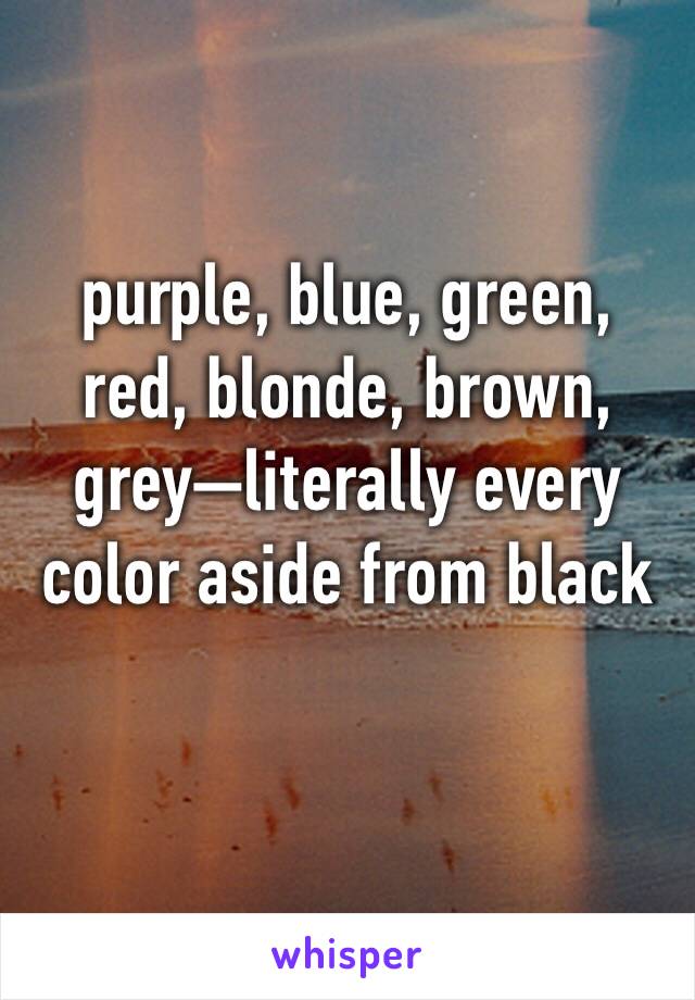 purple, blue, green, red, blonde, brown, grey—literally every color aside from black