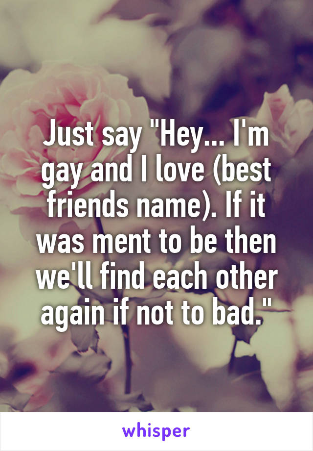 Just say "Hey... I'm gay and I love (best friends name). If it was ment to be then we'll find each other again if not to bad."