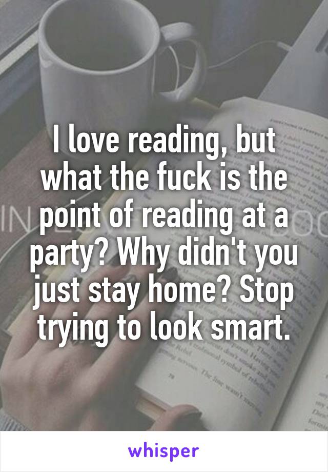 I love reading, but what the fuck is the point of reading at a party? Why didn't you just stay home? Stop trying to look smart.