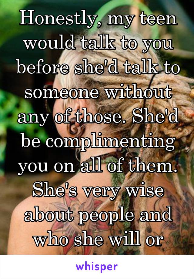 Honestly, my teen would talk to you before she'd talk to someone without any of those. She'd be complimenting you on all of them.
She's very wise about people and who she will or won't talk to.