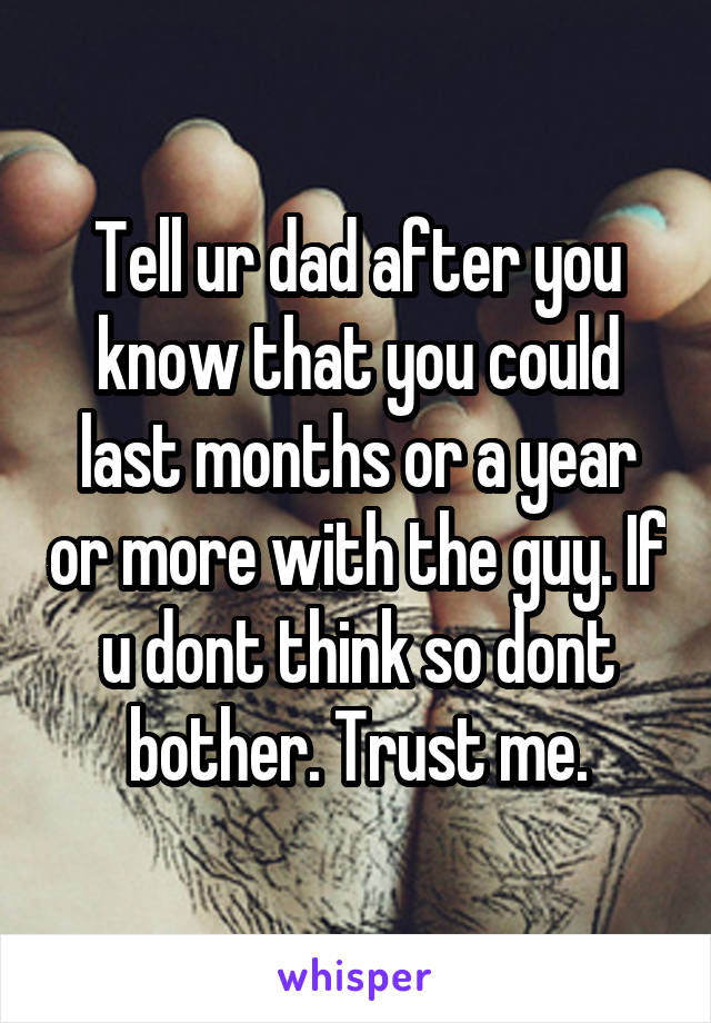 Tell ur dad after you know that you could last months or a year or more with the guy. If u dont think so dont bother. Trust me.