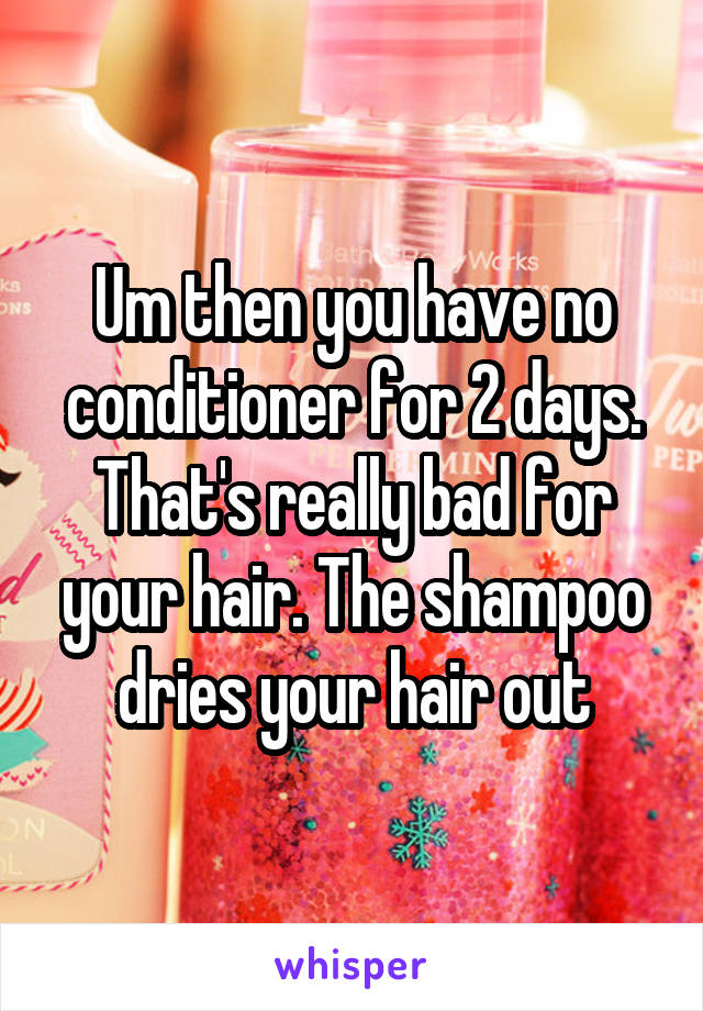 Um then you have no conditioner for 2 days. That's really bad for your hair. The shampoo dries your hair out