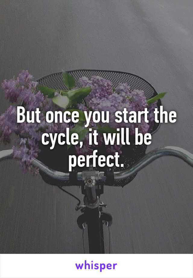 But once you start the cycle, it will be perfect.