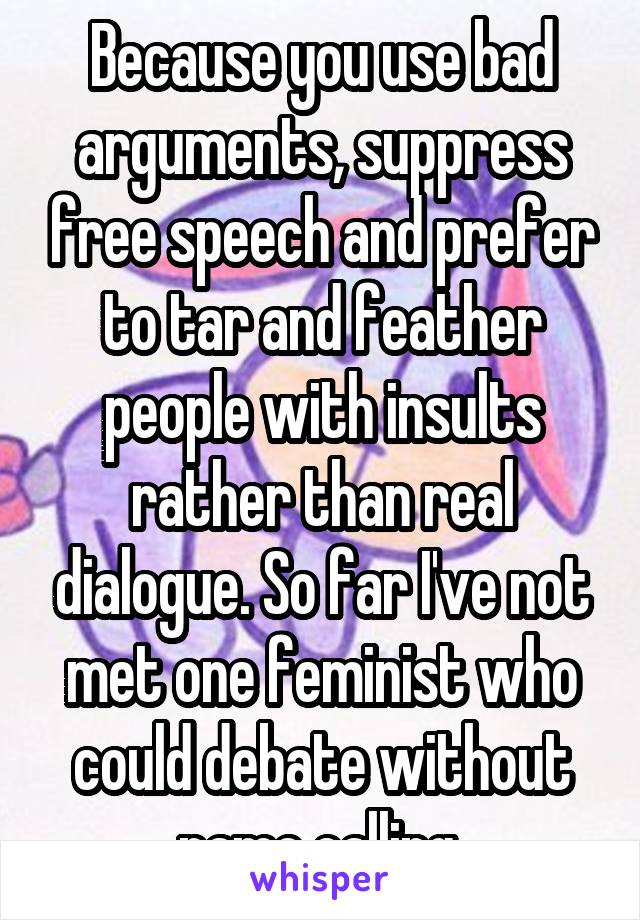 Because you use bad arguments, suppress free speech and prefer to tar and feather people with insults rather than real dialogue. So far I've not met one feminist who could debate without name calling 