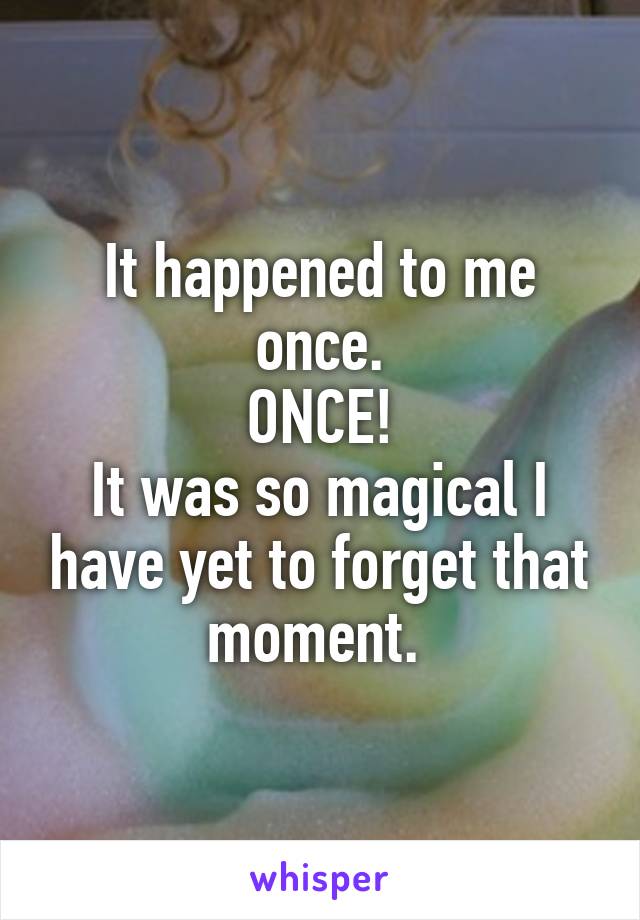 It happened to me once.
ONCE!
It was so magical I have yet to forget that moment. 