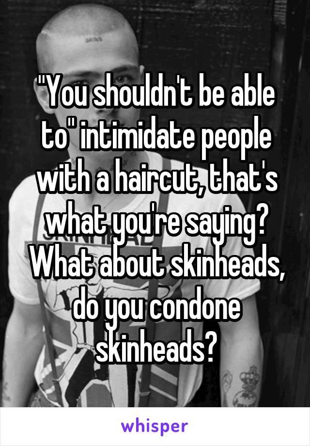 "You shouldn't be able to" intimidate people with a haircut, that's what you're saying? What about skinheads, do you condone skinheads?