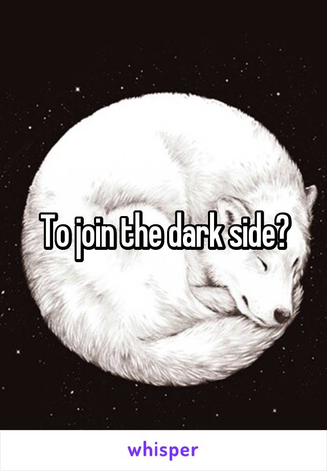 To join the dark side?