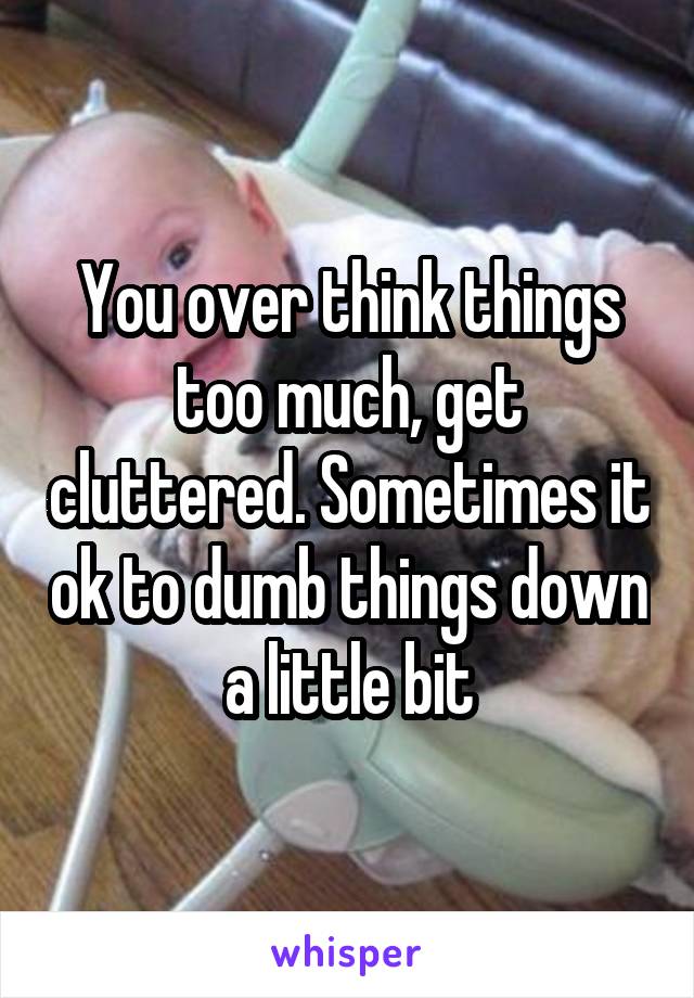 You over think things too much, get cluttered. Sometimes it ok to dumb things down a little bit