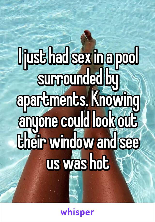 I just had sex in a pool surrounded by apartments. Knowing anyone could look out their window and see us was hot