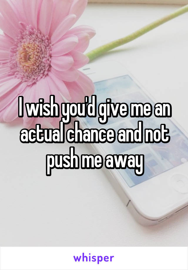 I wish you'd give me an actual chance and not push me away