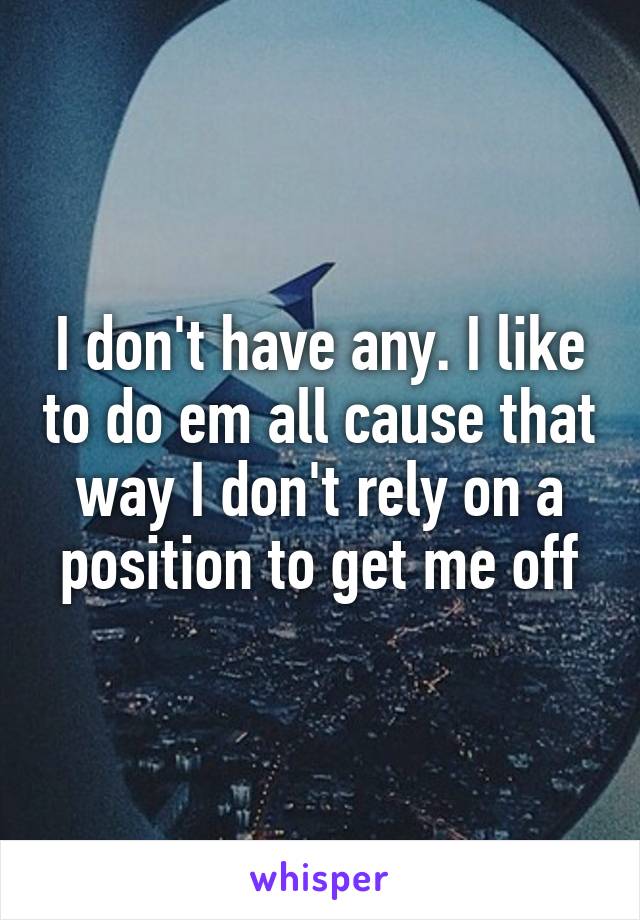 I don't have any. I like to do em all cause that way I don't rely on a position to get me off