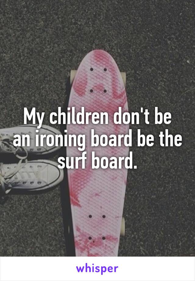 My children don't be an ironing board be the surf board.