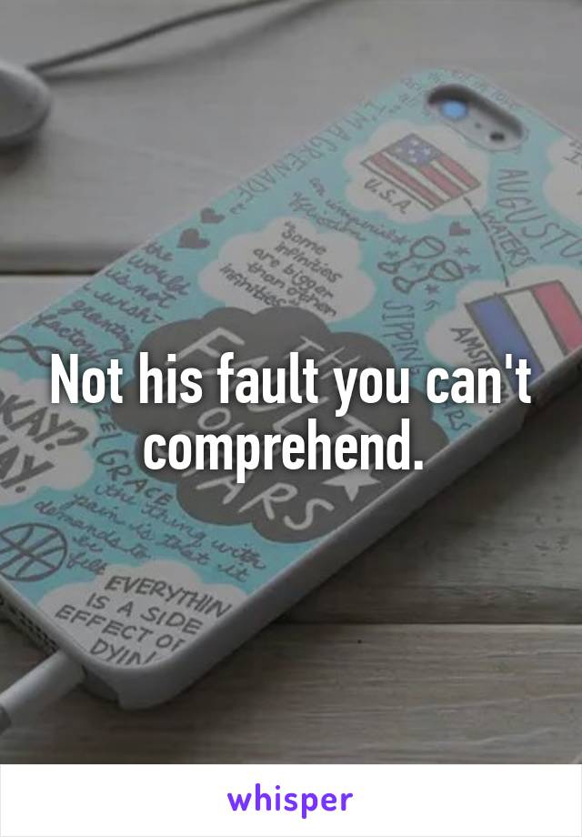 Not his fault you can't comprehend. 