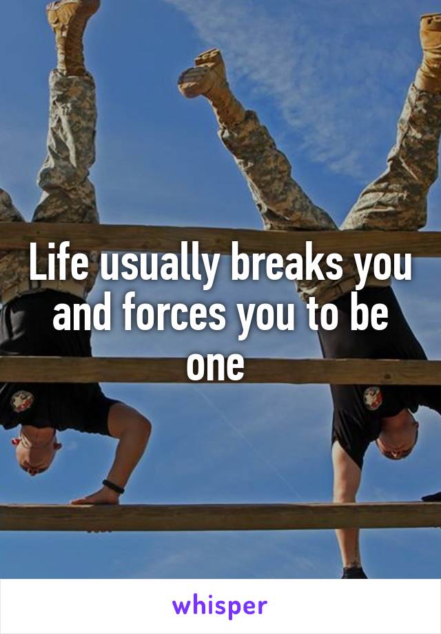 Life usually breaks you and forces you to be one 
