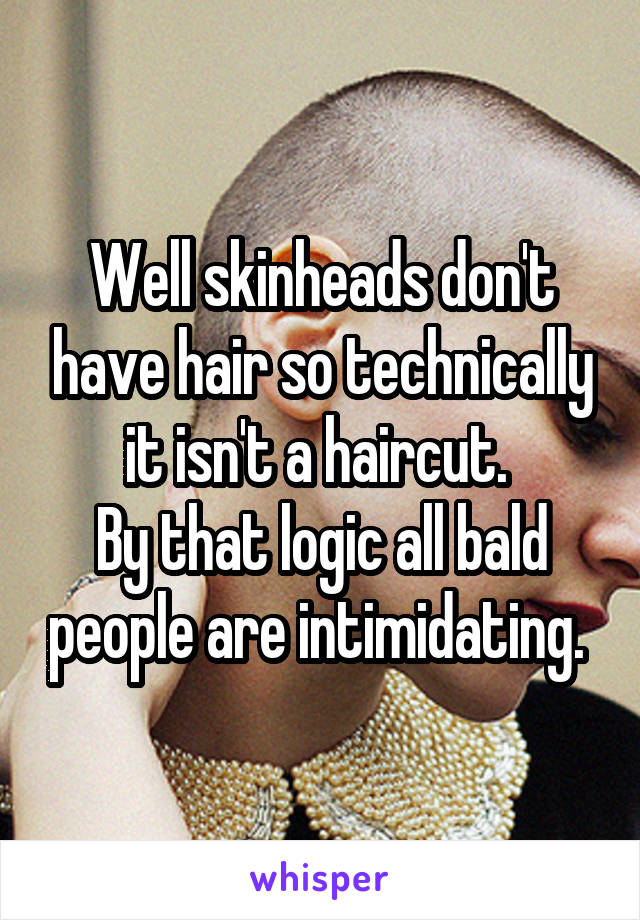 Well skinheads don't have hair so technically it isn't a haircut. 
By that logic all bald people are intimidating. 