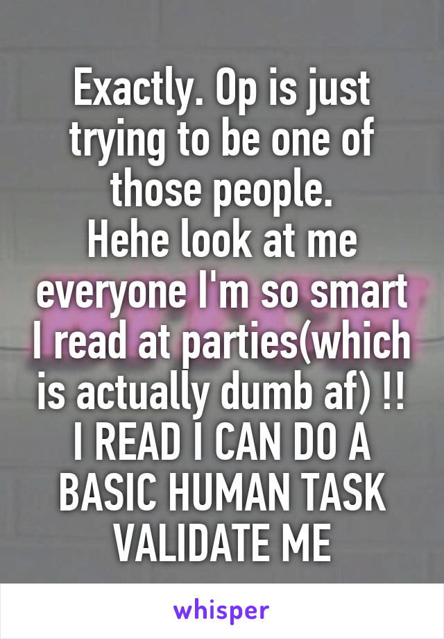 Exactly. Op is just trying to be one of those people.
Hehe look at me everyone I'm so smart I read at parties(which is actually dumb af) !! I READ I CAN DO A BASIC HUMAN TASK VALIDATE ME