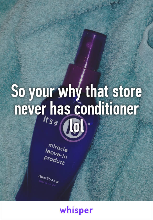 So your why that store never has conditioner lol